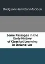 Some Passages in the Early History of Classical Learning in Ireland: An . - Dodgson Hamilton Madden