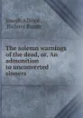 The solemn warnings of the dead, or, An admonition to unconverted sinners . - Joseph Alleine