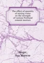 The effect of quantity of mixing water on the strength of various Portland cement mortars - Roy Monroe Singer