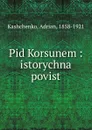 Pid Korsunem : istorychna povist - Adrian Kashchenko