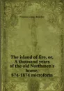 The island of fire, or, A thousand years of the old Northmen.s home, 874-1874 microform - P. C. Headley