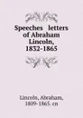 Speeches . letters of Abraham Lincoln, 1832-1865 - Abraham Lincoln