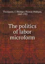 The politics of labor microform - Thomas Phillips Thompson