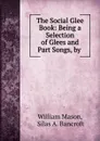 The Social Glee Book: Being a Selection of Glees and Part Songs, by . - William Mason