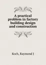 A practical problem in factory building design and construction - Raymond J. Koch