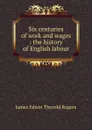 Six centuries of work and wages : the history of English labour - James E. Thorold Rogers