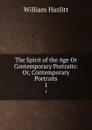 The Spirit of the Age Or Contemporary Portraits: Or, Contemporary Portraits. 1 - William Hazlitt