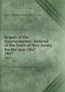 Report of the Quartermaster- General of the State of New Jersey, for the year 1867. 1867 - New Jersey Quartermaster-General's Dept