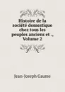 Histoire de la societe domestique chez tous les peuples anciens et ., Volume 2 - Jean-Joseph Gaume