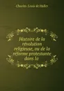 Histoire de la revolution religieuse, ou de la reforme protestante dans la . - Charles-Louis de Haller