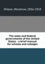 The state and federal governments of the United States : a brief manual for schools and colleges - Woodrow Wilson