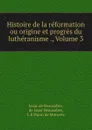 Histoire de la reformation ou origine et progres du lutheranisme ., Volume 3 - Isaac de Beausobre