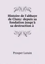 Histoire de l.abbaye de Cluny: depuis sa fondation jusqu.a sa destruction a . - Prosper Lorain