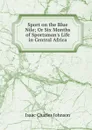 Sport on the Blue Nile; Or Six Months of Sportsman.s Life in Central Africa - Isaac Charles Johnson