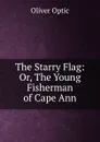 The Starry Flag: Or, The Young Fisherman of Cape Ann - Oliver Optic