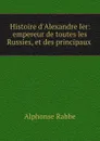 Histoire d.Alexandre Ier: empereur de toutes les Russies, et des principaux . - Alphonse Rabbe