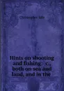 Hints on shooting and fishing: .c., both on sea and land, and in the . - Christopher Idle