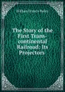 The Story of the First Trans-continental Railroad: Its Projectors . - William Francis Bailey