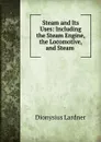 Steam and Its Uses: Including the Steam Engine, the Locomotive, and Steam . - Dionysius Lardner