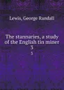 The stannaries, a study of the English tin miner. 3 - George Randall Lewis