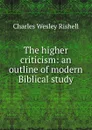 The higher criticism: an outline of modern Biblical study - Charles Wesley Rishell