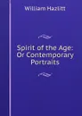 Spirit of the Age: Or Contemporary Portraits - William Hazlitt