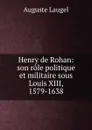 Henry de Rohan: son role politique et militaire sous Louis XIII, 1579-1638 - Auguste Laugel