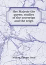 Her Majesty the queen; studies of the sovereign and the reign - W.T. Stead