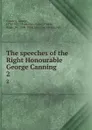 The speeches of the Right Honourable George Canning. 2 - George Canning