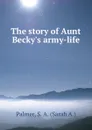 The story of Aunt Becky.s army-life - Sarah A. Palmer