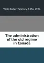 The administration of the old regime in Canada - Robert Stanley Weir