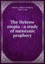 The Hebrew utopia : a study of messianic prophecy - Walter Frederic Adeney