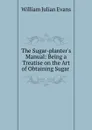 The Sugar-planter.s Manual: Being a Treatise on the Art of Obtaining Sugar . - William Julian Evans