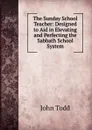 The Sunday School Teacher: Designed to Aid in Elevating and Perfecting the Sabbath School System - John Todd