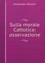 Sulla morale Cattolica: osservazione - Alessandro Manzoni