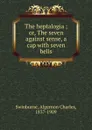 The heptalogia ; or, The seven against sense, a cap with seven bells - Algernon Charles Swinburne