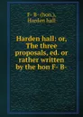Harden hall: or, The three proposals, ed. or rather written by the hon F- B- - F. B.Harden