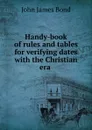 Handy-book of rules and tables for verifying dates with the Christian era . - John James Bond
