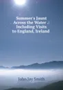 Summer.s Jaunt Across the Water .: Including Visits to England, Ireland . - John Jay Smith