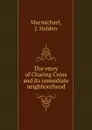 The story of Charing Cross and its immediate neighbourhood - J. Holden Macmichael