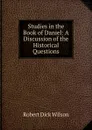 Studies in the Book of Daniel: A Discussion of the Historical Questions - Robert Dick Wilson