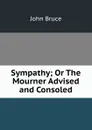 Sympathy; Or The Mourner Advised and Consoled - John Bruce