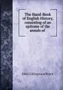 The Hand-Book of English History, consisting of an epitome of the annals of . - John Collingwood Bruce