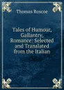 Tales of Humour, Gallantry, . Romance: Selected and Translated from the Italian - Thomas Roscoe