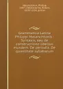 Grammatica Latina Philippi Melanchtonis : Syntaxis, seu de constructione libellus eiusdem. De periodis. De quantitate syllabarum - Philipp Melanchthon