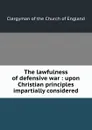 The lawfulness of defensive war : upon Christian principles impartially considered - Clergyman of the Church of England