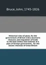 Historical view of plans, for the government of British India electronic resource, and regulation of trade to the East Indies. And outlines of a plan of foreign government, . for the Asiatic interests of Great Britain - John Bruce