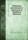 Ordenanza general para el ejercito de la Republica Mexicana - Manuel Gonzales