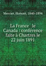 La France . le Canada : conference faite a Chartres le 22 juin 1891 - Honoré Mercier
