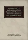 Symbolism: Or, Exposition of the Doctrinal Differences Between Catholics and Protestants as . - Johann Adam Möhler